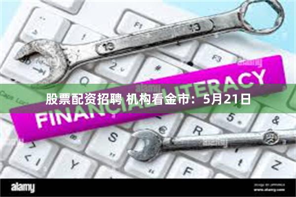 股票配资招聘 机构看金市：5月21日