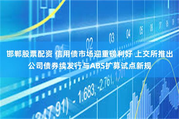 邯郸股票配资 信用债市场迎重磅利好 上交所推出公司债券续发行与ABS扩募试点新规
