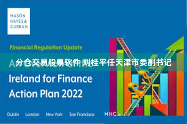 分仓交易股票软件 刘桂平任天津市委副书记