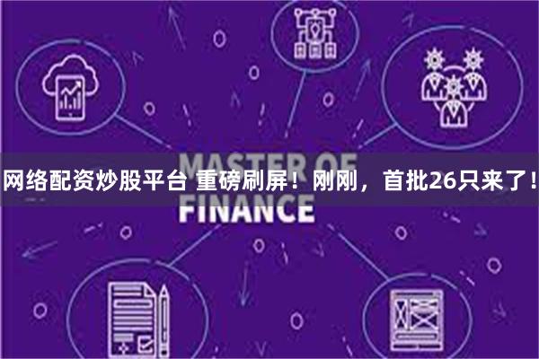 网络配资炒股平台 重磅刷屏！刚刚，首批26只来了！