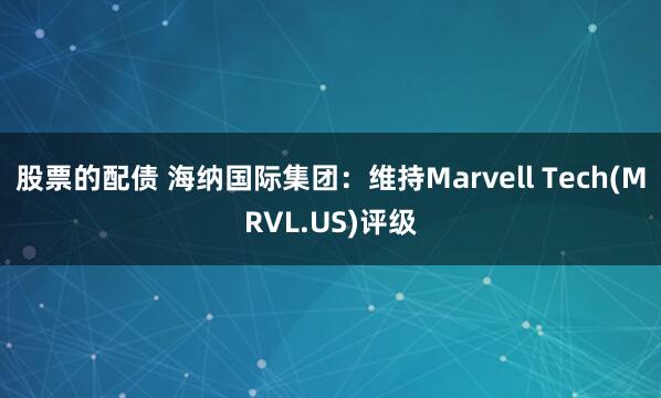 股票的配债 海纳国际集团：维持Marvell Tech(MRVL.US)评级