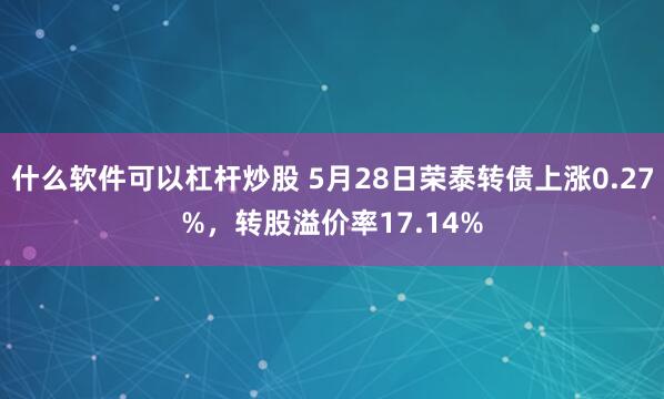 什么软件可以杠杆炒股 5月28日荣泰转债上涨0.27%，转股溢价率17.14%