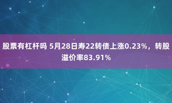 股票有杠杆吗 5月28日寿22转债上涨0.23%，转股溢价率83.91%