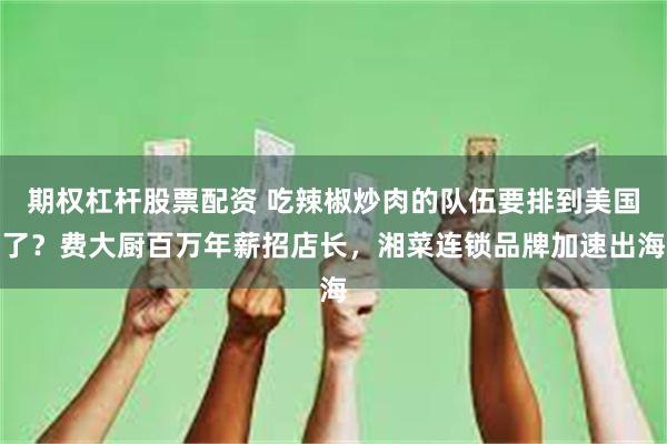期权杠杆股票配资 吃辣椒炒肉的队伍要排到美国了？费大厨百万年薪招店长，湘菜连锁品牌加速出海