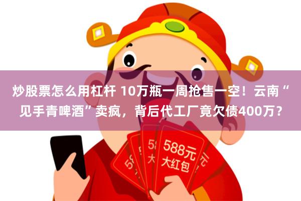 炒股票怎么用杠杆 10万瓶一周抢售一空！云南“见手青啤酒”卖疯，背后代工厂竟欠债400万？