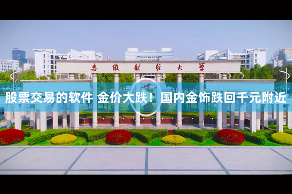 股票交易的软件 金价大跌！国内金饰跌回千元附近