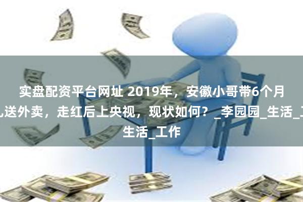 实盘配资平台网址 2019年，安徽小哥带6个月女儿送外卖，走红后上央视，现状如何？_李园园_生活_工作