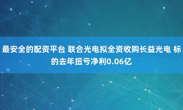 最安全的配资平台 联合光电拟全资收购长益光电 标的去年扭亏净利0.06亿