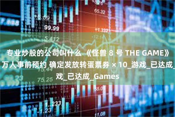 专业炒股的公司叫什么 《怪兽 8 号 THE GAME》达成 30 万人事前预约 确定发放转蛋票券 × 10_游戏_已达成_Games