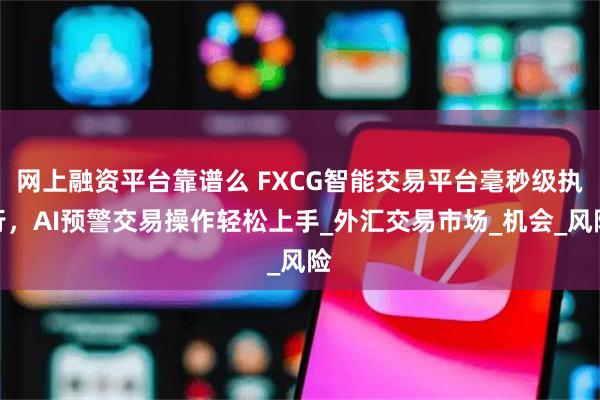 网上融资平台靠谱么 FXCG智能交易平台毫秒级执行，AI预警交易操作轻松上手_外汇交易市场_机会_风险