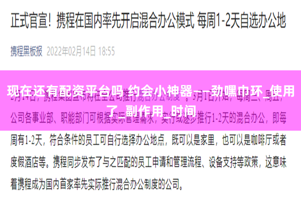 现在还有配资平台吗 约会小神器——劲嘿巾环_使用了_副作用_时间