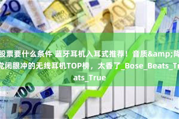 股票要什么条件 蓝牙耳机入耳式推荐！音质&降噪党闭眼冲的无线耳机TOP榜，太香了_Bose_Beats_True