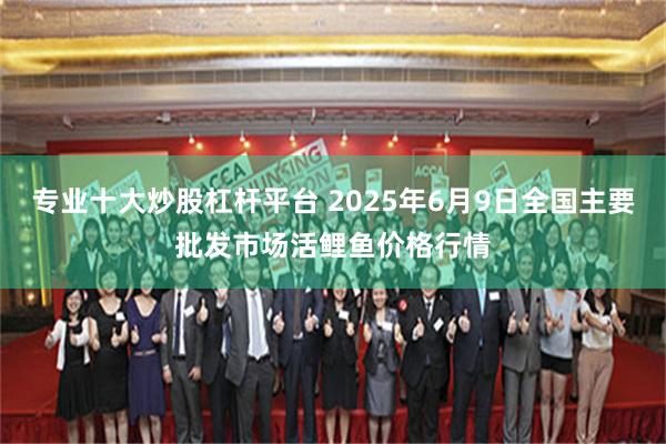 专业十大炒股杠杆平台 2025年6月9日全国主要批发市场活鲤鱼价格行情