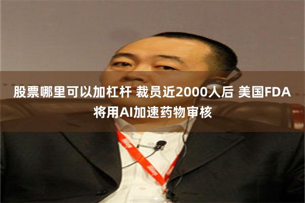 股票哪里可以加杠杆 裁员近2000人后 美国FDA将用AI加速药物审核