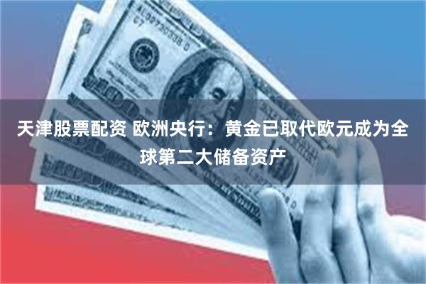 天津股票配资 欧洲央行：黄金已取代欧元成为全球第二大储备资产
