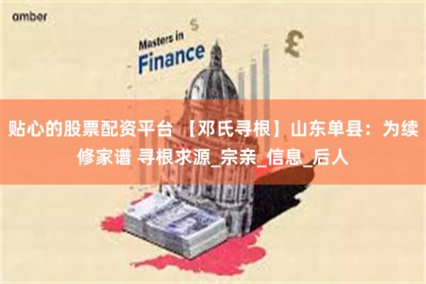 贴心的股票配资平台 【邓氏寻根】山东单县：为续修家谱 寻根求源_宗亲_信息_后人
