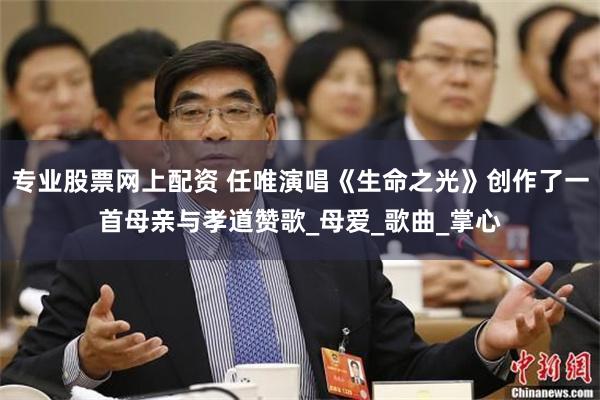 专业股票网上配资 任唯演唱《生命之光》创作了一首母亲与孝道赞歌_母爱_歌曲_掌心