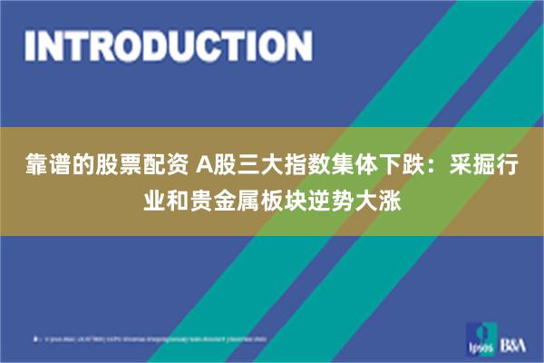 靠谱的股票配资 A股三大指数集体下跌：采掘行业和贵金属板块逆势大涨