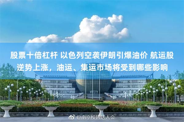 股票十倍杠杆 以色列空袭伊朗引爆油价 航运股逆势上涨，油运、集运市场将受到哪些影响