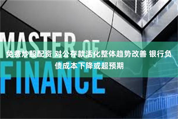 免费炒股配资 对公存款活化整体趋势改善 银行负债成本下降或超预期