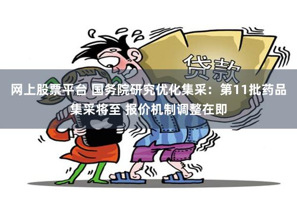 网上股票平台 国务院研究优化集采：第11批药品集采将至 报价机制调整在即