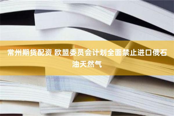常州期货配资 欧盟委员会计划全面禁止进口俄石油天然气
