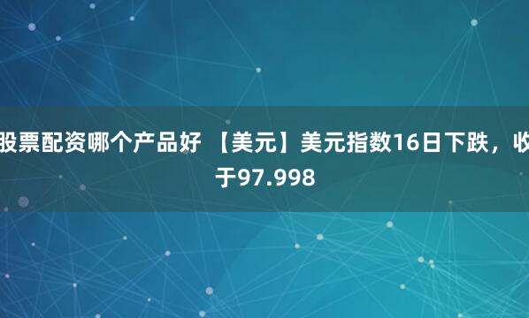 股票配资哪个产品好 【美元】美元指数16日下跌，收于97.998