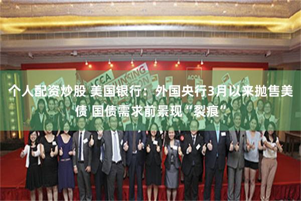 个人配资炒股 美国银行：外国央行3月以来抛售美债 国债需求前景现“裂痕”