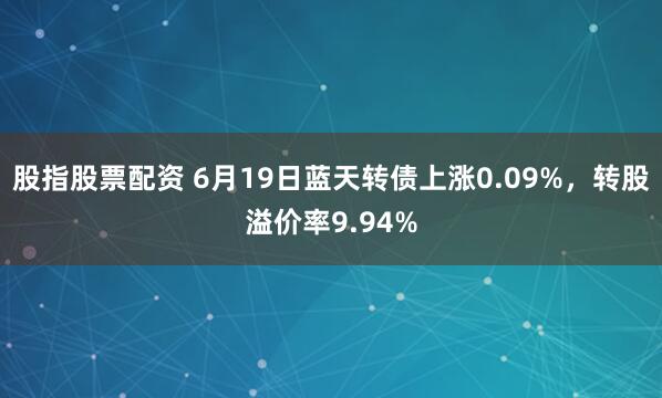 股指股票配资 6月19日蓝天转债上涨0.09%，转股溢价率9.94%