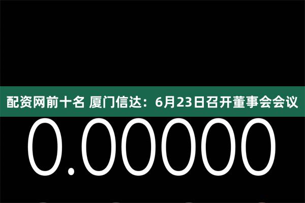 配资网前十名 厦门信达：6月23日召开董事会会议