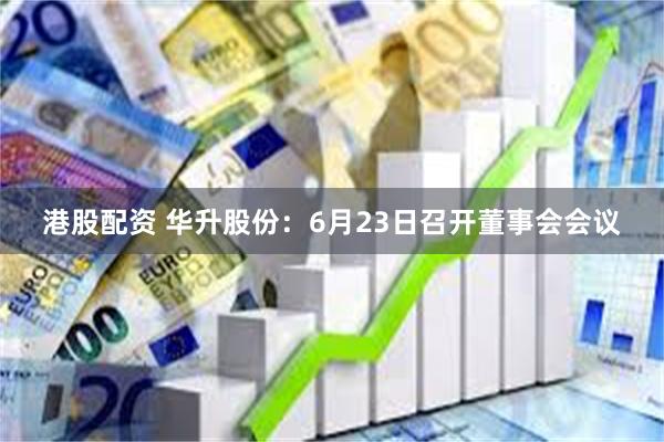 港股配资 华升股份：6月23日召开董事会会议