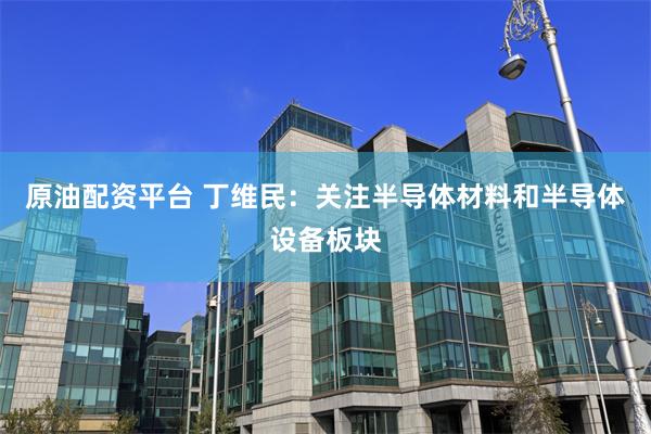 原油配资平台 丁维民：关注半导体材料和半导体设备板块