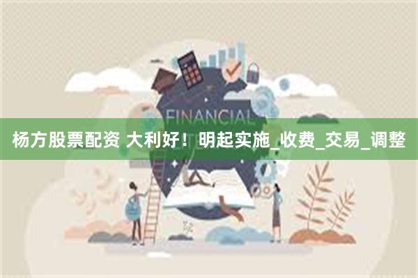 杨方股票配资 大利好！明起实施_收费_交易_调整