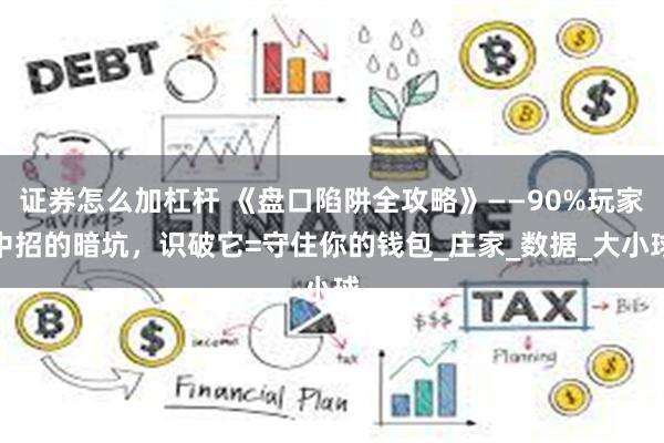 证券怎么加杠杆 《盘口陷阱全攻略》——90%玩家中招的暗坑，识破它=守住你的钱包_庄家_数据_大小球