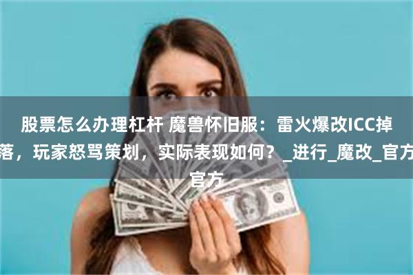 股票怎么办理杠杆 魔兽怀旧服：雷火爆改ICC掉落，玩家怒骂策划，实际表现如何？_进行_魔改_官方