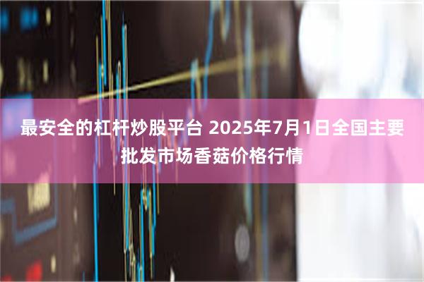 最安全的杠杆炒股平台 2025年7月1日全国主要批发市场香菇价格行情