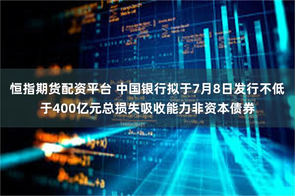 恒指期货配资平台 中国银行拟于7月8日发行不低于400亿元总损失吸收能力非资本债券